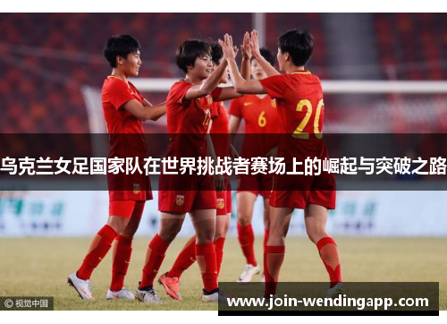 乌克兰女足国家队在世界挑战者赛场上的崛起与突破之路