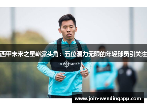 西甲未来之星崭露头角：五位潜力无限的年轻球员引关注