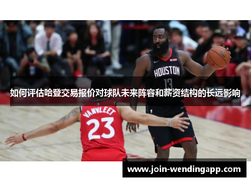 如何评估哈登交易报价对球队未来阵容和薪资结构的长远影响