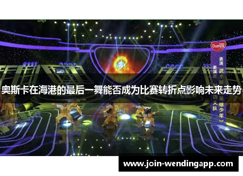 奥斯卡在海港的最后一舞能否成为比赛转折点影响未来走势