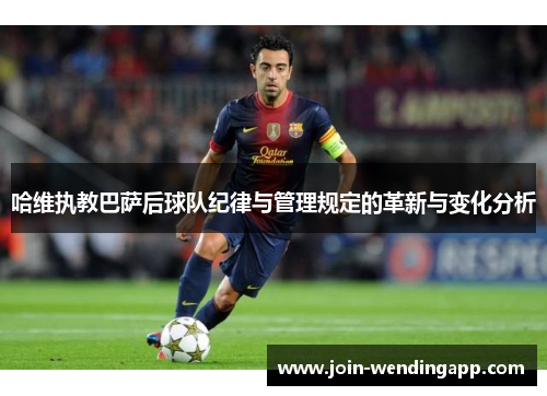 哈维执教巴萨后球队纪律与管理规定的革新与变化分析